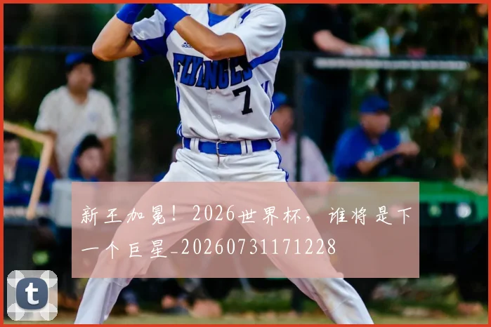 新王加冕！2026世界杯，谁将是下一个巨星_20260731171228