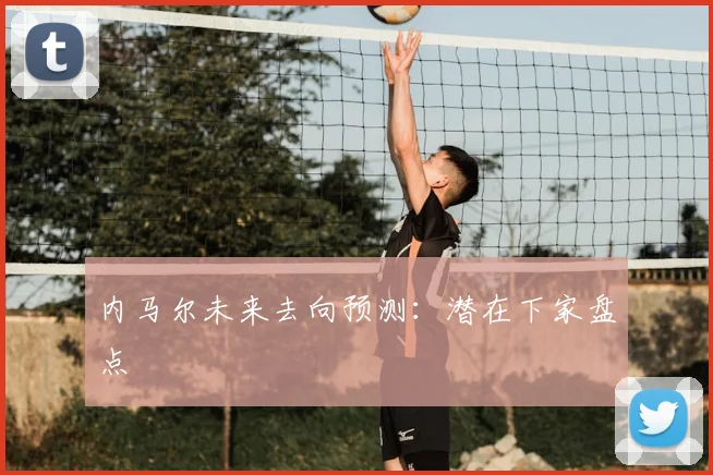 内马尔未来去向预测:潜在下家盘点