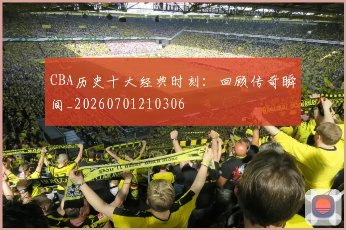 CBA历史十大经典时刻:回顾传奇瞬间_20260701210306