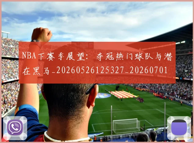 NBA下赛季展望：夺冠热门球队与潜在黑马_20260526125327_20260701215109