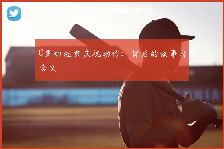 C罗的经典庆祝动作:背后的故事与含义