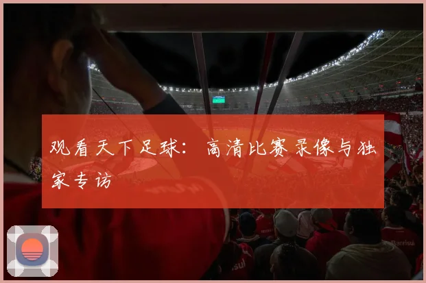 观看天下足球:高清比赛录像与独家专访