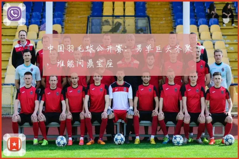 中国羽毛球公开赛：男单巨头齐聚，谁能问鼎宝座
