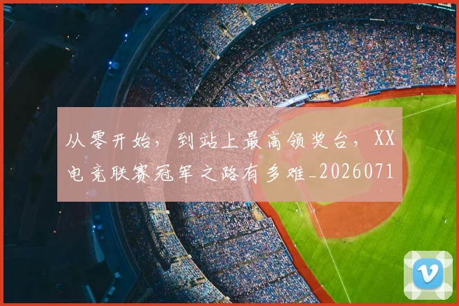 从零开始，到站上最高领奖台，XX电竞联赛冠军之路有多难_20260718202517