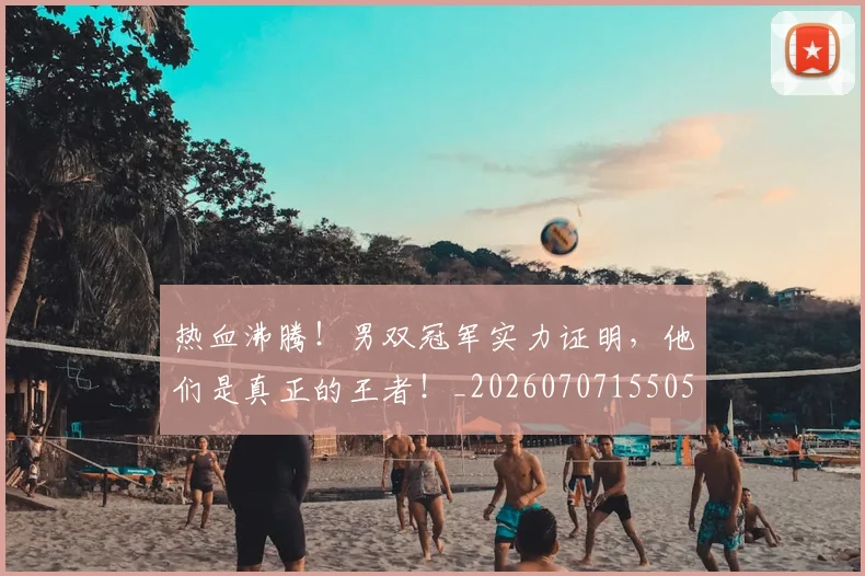 热血沸腾！男双冠军实力证明，他们是真正的王者！_20260707155053_20260803133607