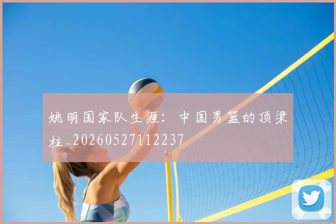 姚明国家队生涯:中国男篮的顶梁柱_20260527112237