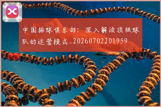 中国排球俱乐部：深入解读顶级球队的运营模式_20260702201959