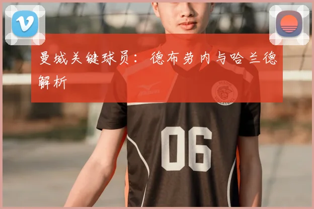 曼城关键球员:德布劳内与哈兰德解析