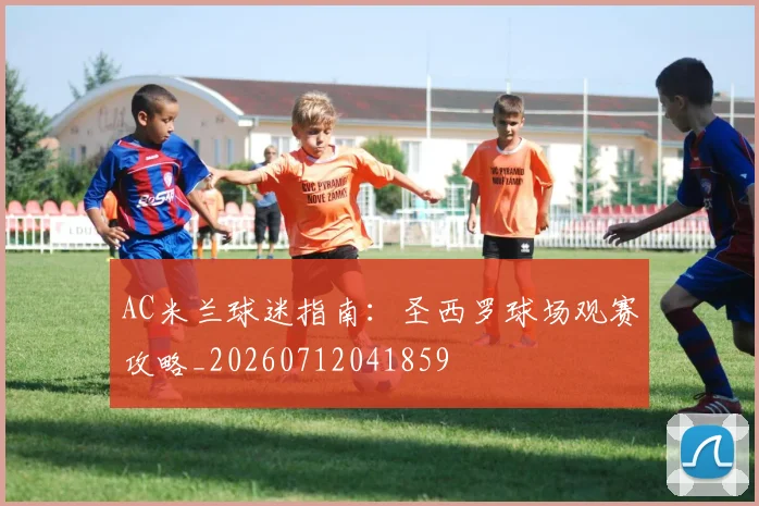 AC米兰球迷指南:圣西罗球场观赛攻略_20260712041859