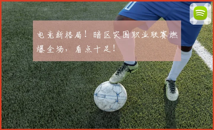 电竞新格局!暗区突围职业联赛燃爆全场,看点十足!