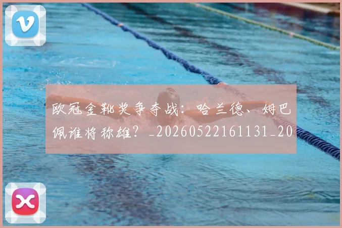 欧冠金靴奖争夺战：哈兰德、姆巴佩谁将称雄？_20260522161131_20260707151936