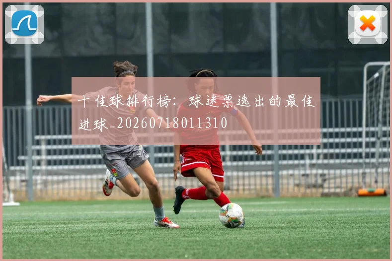 十佳球排行榜：球迷票选出的最佳进球_20260718011310