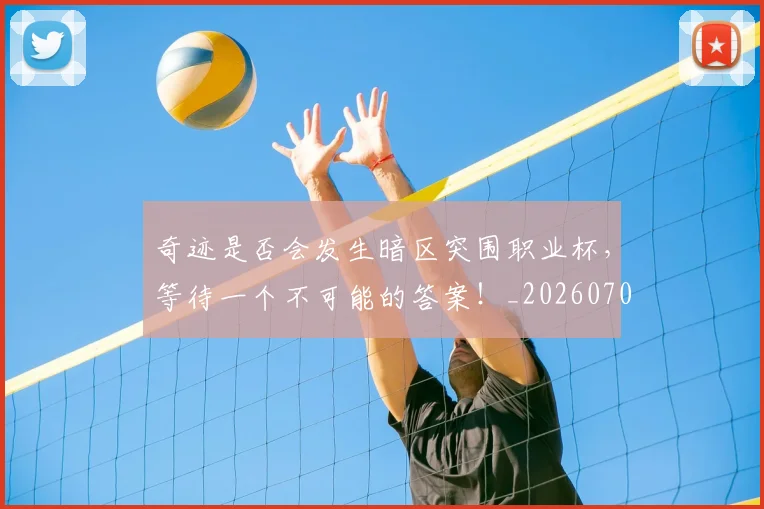 奇迹是否会发生暗区突围职业杯，等待一个不可能的答案！_20260703230031_20260719172637