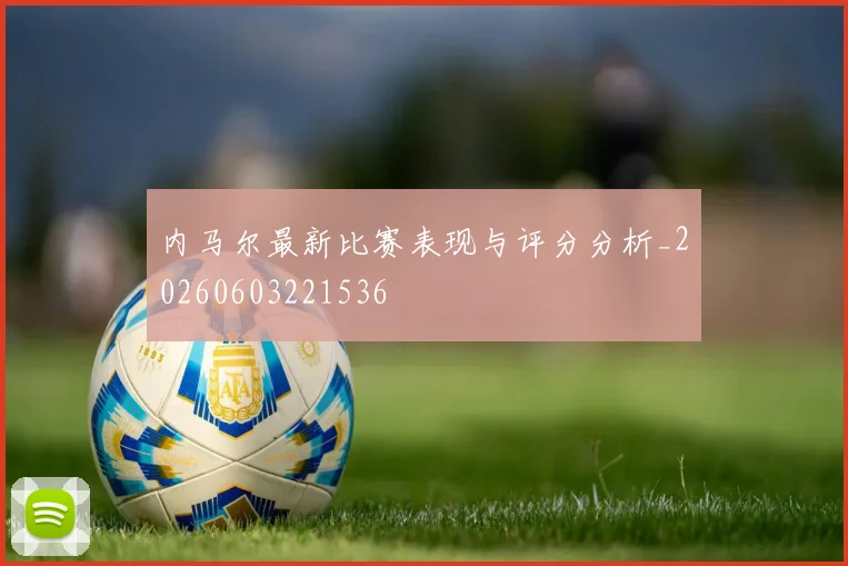 内马尔最新比赛表现与评分分析_20260603221536