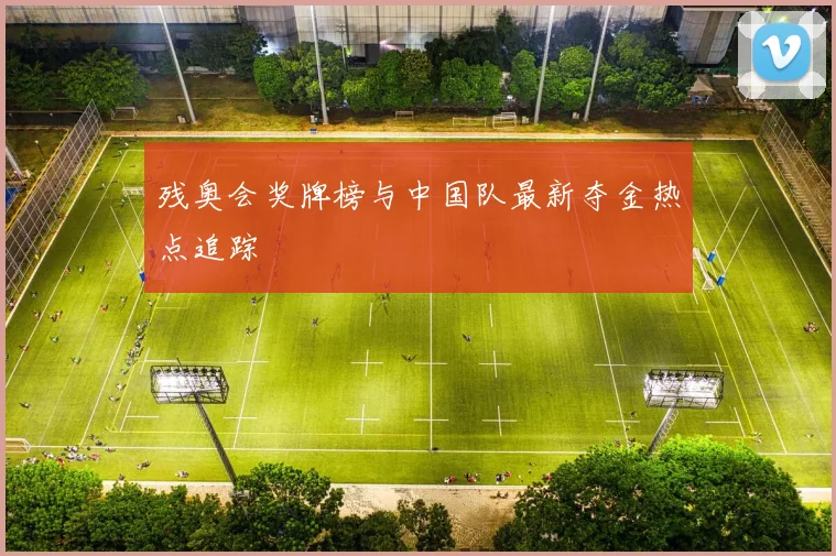 残奥会奖牌榜与中国队最新夺金热点追踪