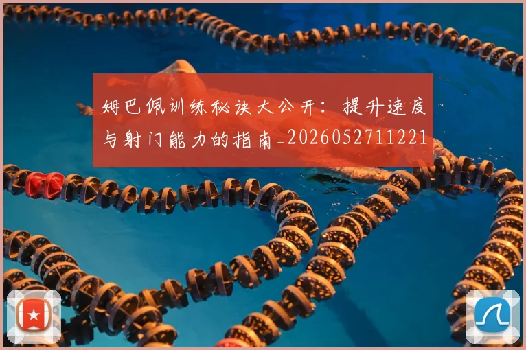 姆巴佩训练秘诀大公开：提升速度与射门能力的指南_20260527112213