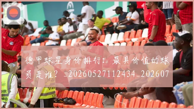 德甲球星身价排行：最具价值的球员是谁？_20260527112434_20260722161853