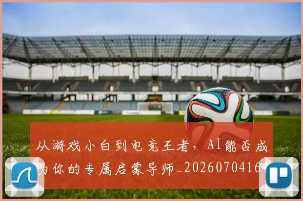 从游戏小白到电竞王者,AI能否成为你的专属启蒙导师_20260704164827