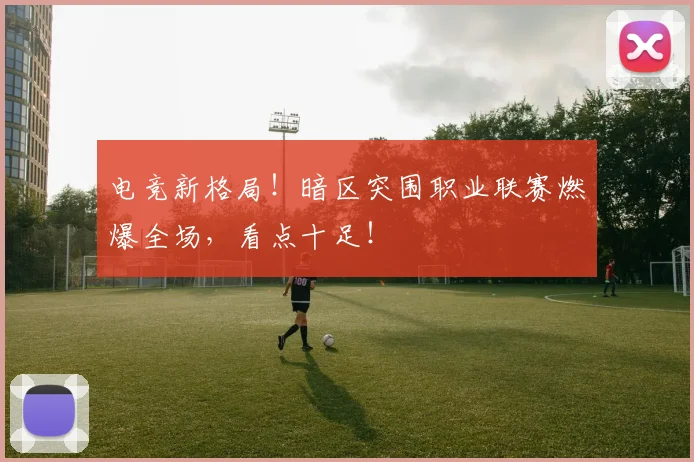 电竞新格局!暗区突围职业联赛燃爆全场,看点十足!
