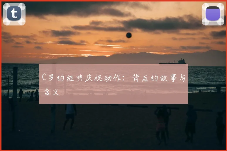 C罗的经典庆祝动作:背后的故事与含义