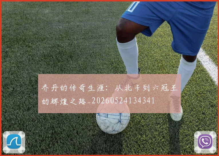 乔丹的传奇生涯:从北卡到六冠王的辉煌之路_20260524134341