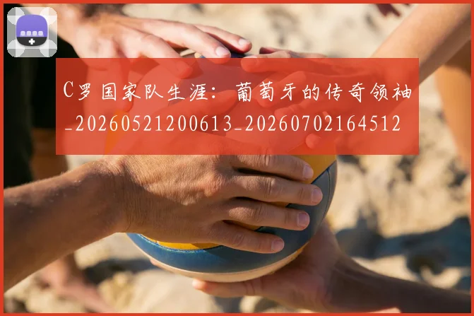 C罗国家队生涯:葡萄牙的传奇领袖_20260521200613_20260702164512_20260712051303