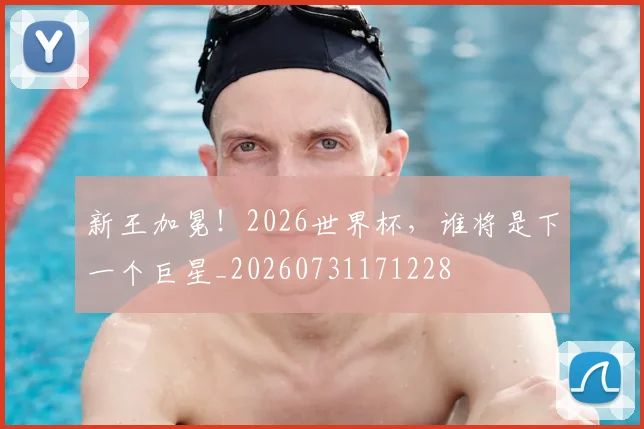 新王加冕！2026世界杯，谁将是下一个巨星_20260731171228