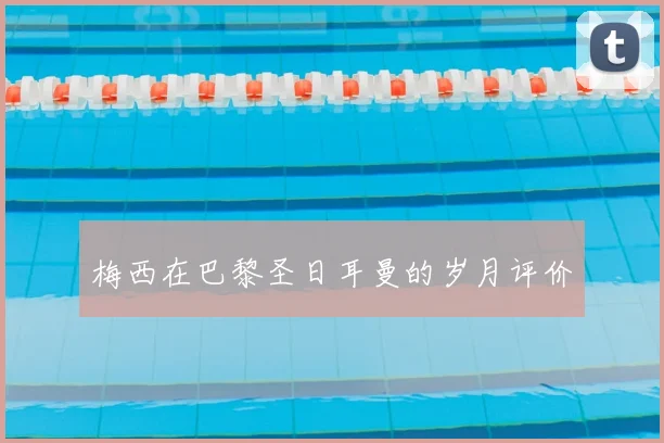 梅西在巴黎圣日耳曼的岁月评价