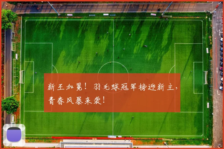 新王加冕！羽毛球冠军榜迎新主，青春风暴来袭！