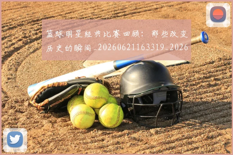 篮球明星经典比赛回顾：那些改变历史的瞬间_20260621163319_20260803141803