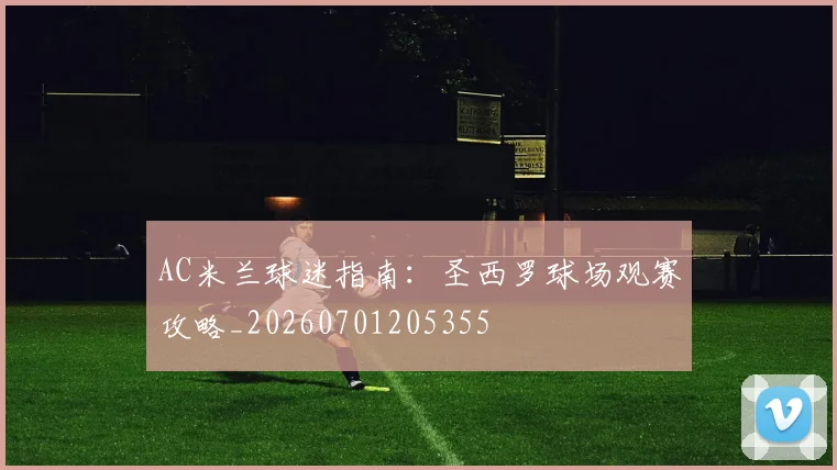 AC米兰球迷指南:圣西罗球场观赛攻略_20260701205355