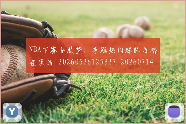 NBA下赛季展望：夺冠热门球队与潜在黑马_20260526125327_20260714204422