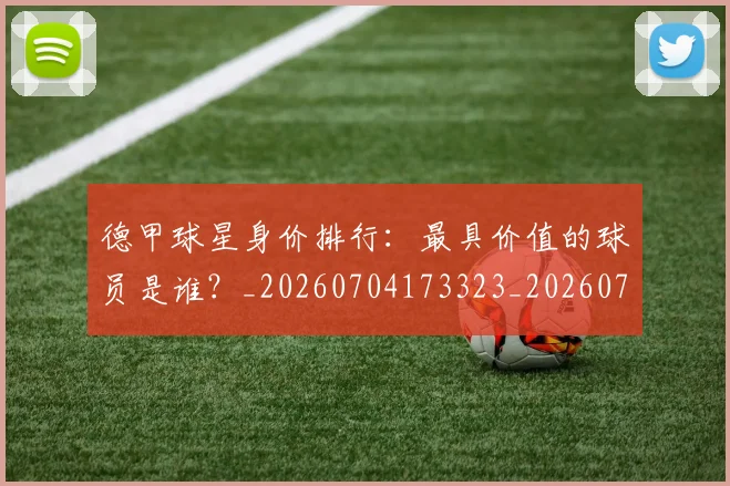 德甲球星身价排行：最具价值的球员是谁？_20260704173323_20260722161856