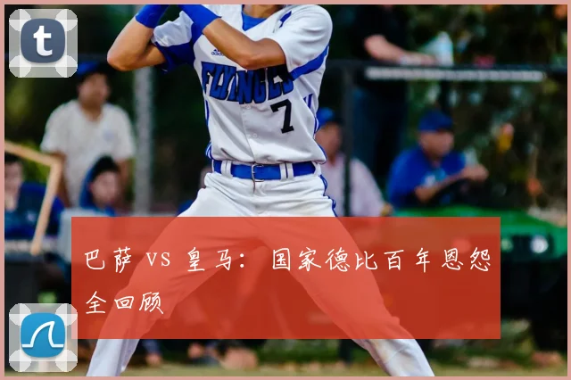 巴萨 vs 皇马：国家德比百年恩怨全回顾