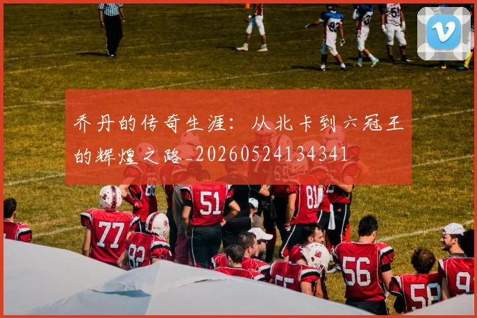 乔丹的传奇生涯:从北卡到六冠王的辉煌之路_20260524134341