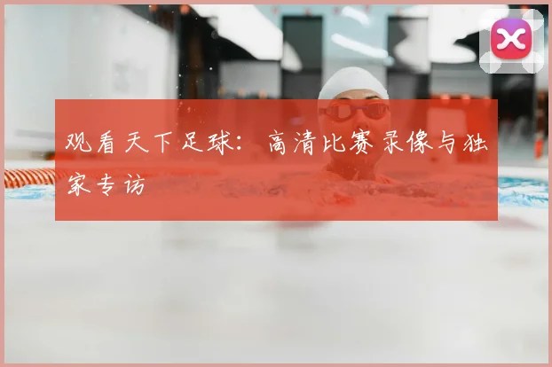 观看天下足球:高清比赛录像与独家专访