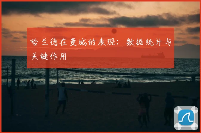 哈兰德在曼城的表现：数据统计与关键作用