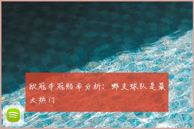 欧冠夺冠赔率分析：哪支球队是最大热门