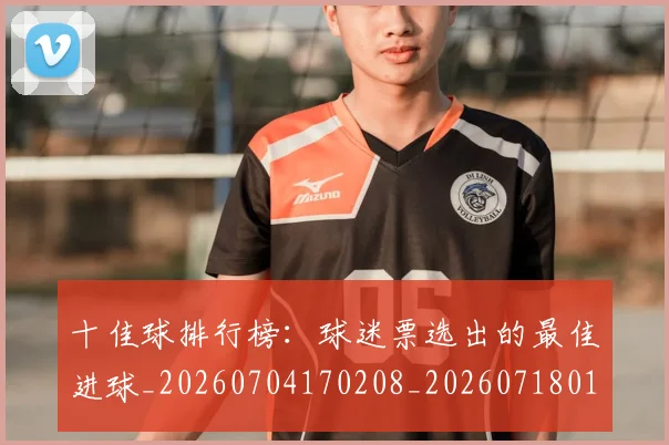 十佳球排行榜：球迷票选出的最佳进球_20260704170208_20260718011311