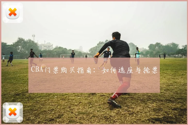 CBA门票购买指南：如何选座与抢票