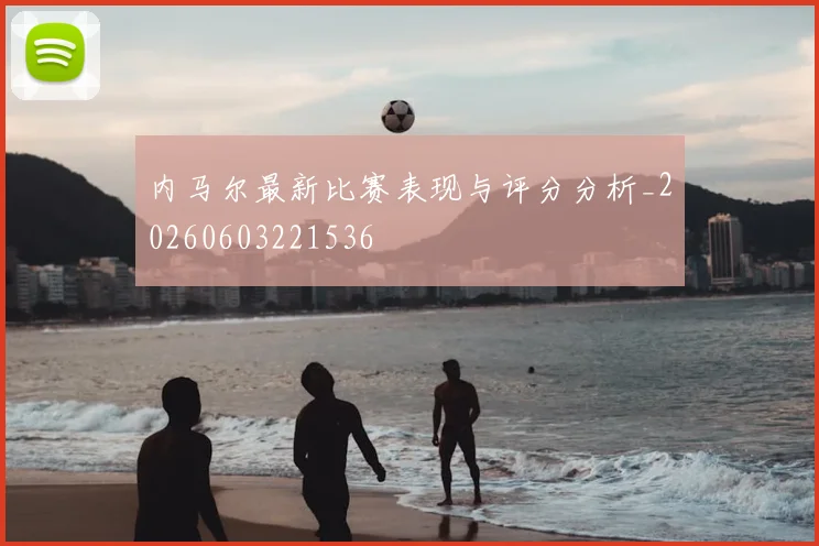 内马尔最新比赛表现与评分分析_20260603221536