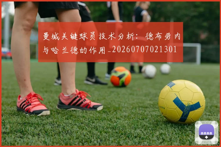 曼城关键球员技术分析:德布劳内与哈兰德的作用_20260707021301