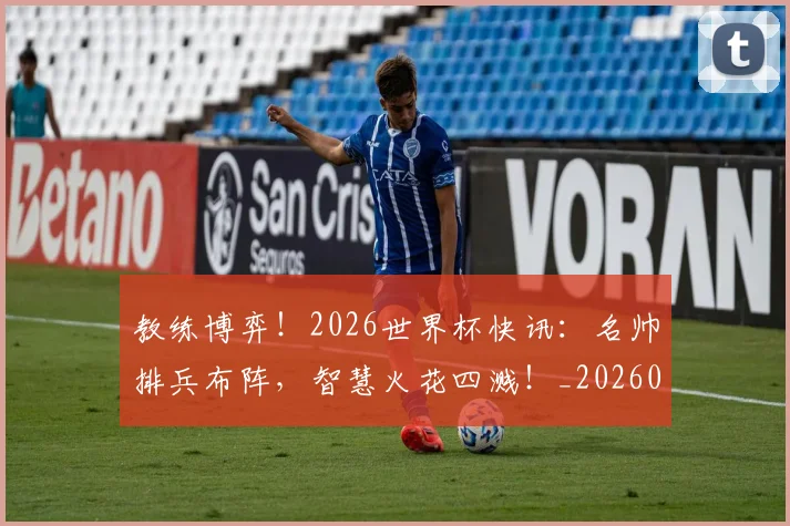教练博弈！2026世界杯快讯：名帅排兵布阵，智慧火花四溅！_20260707020242