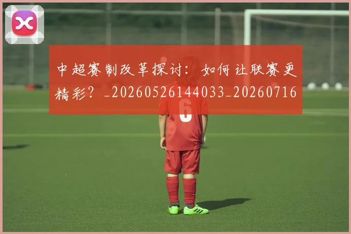 中超赛制改革探讨:如何让联赛更精彩?_20260526144033_20260716191026