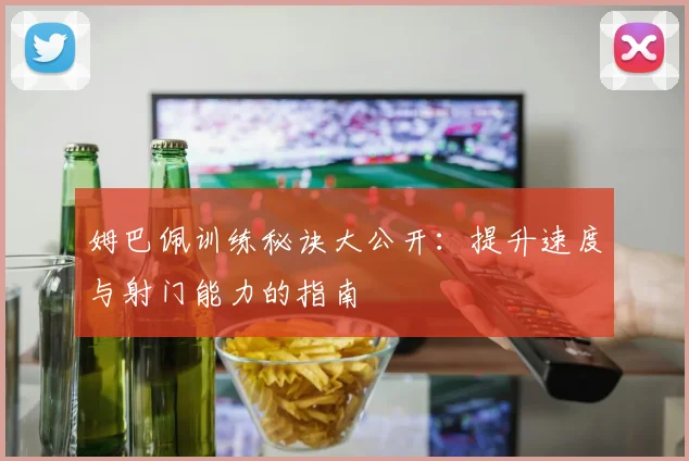 姆巴佩训练秘诀大公开：提升速度与射门能力的指南