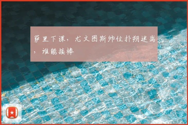 萨里下课,尤文图斯帅位扑朔迷离,谁能接棒