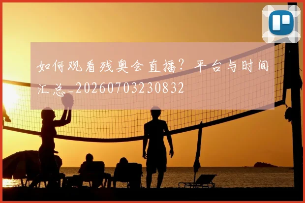 如何观看残奥会直播？平台与时间汇总_20260703230832