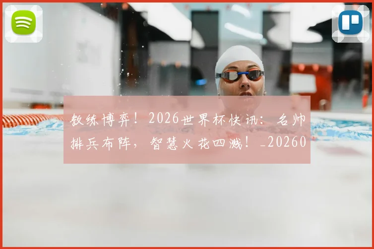 教练博弈！2026世界杯快讯：名帅排兵布阵，智慧火花四溅！_20260707020242