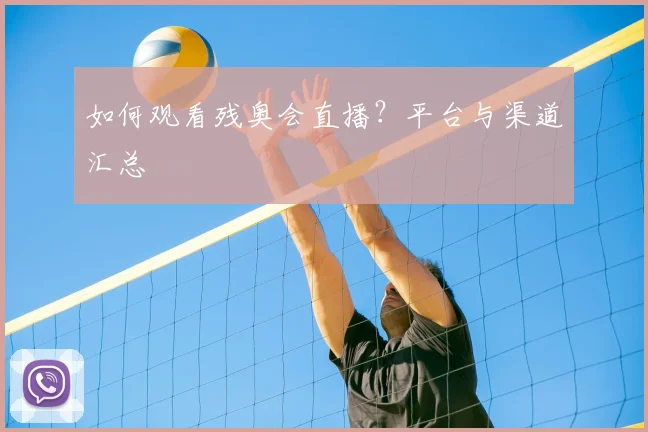 如何观看残奥会直播?平台与渠道汇总