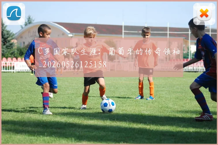 C罗国家队生涯:葡萄牙的传奇领袖_20260526125158